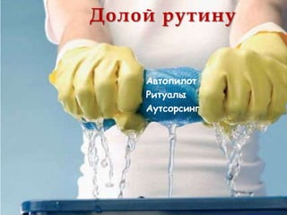 Долой рутину


    Автопилот
    Ритуалы
    Аутсорсинг
 