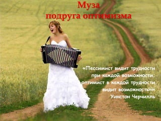 Муза
подруга оптимизма




       «Пессимист видит трудности
          при каждой возможности;
       оптимист в каждой трудности
              видит возможность»»
                  Уинстон Черчилль
 