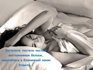Застелите постель чистым
    выглаженным бельем,
закутайтесь в блаженный кокон
          отдыха….
 