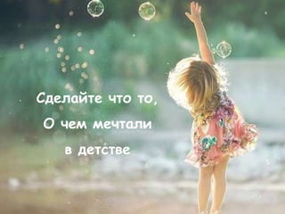 Сделайте что то,
О чем мечтали
   в детстве
 