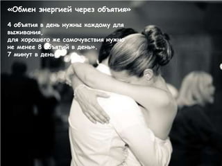 «Обмен энергией через объятия»

4 объятия в день нужны каждому для
выживания,
для хорошего же самочувствия нужно
не менее 8 объятий в день».
7 минут в день
 