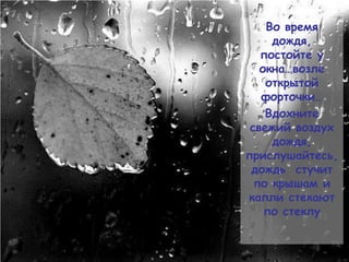 Во время
     дождя,
   постойте у
   окна…возле
    открытой
   форточки…
    Вдохните
 свежий воздух
     дождя,
прислушайтесь,
 дождь стучит
  по крышам и
капли стекают
    по стеклу
 