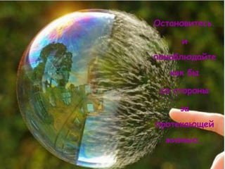 Остановитесь.

     и
понаблюдайте
   как бы

 со стороны

     за
протекающей
  жизнью…
 