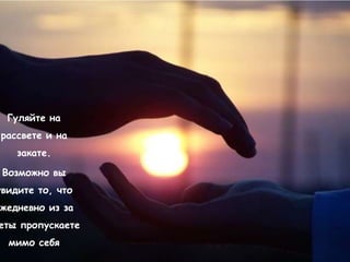 Гуляйте на
 рассвете и на
    закате.

 Возможно вы
увидите то, что
ежедневно из за
еты пропускаете
  мимо себя
 