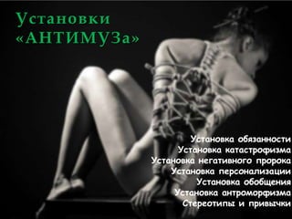 Установки
«АНТИМУЗа»




                      Установка обязанности
                   Установка катастрофизма
             Установка негативного пророка
                 Установка персонализации
                       Установка обобщения
                  Установка антроморфизма
                    Стереотипы и привычки
 