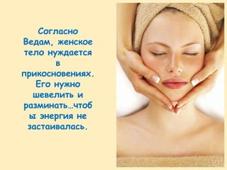 Согласно
Ведам, женское
 тело нуждается
        в
прикосновениях.
    Его нужно
   шевелить и
разминать…чтоб
  ы энергия не
  застаивалась.
 