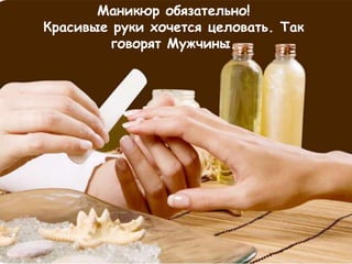 Маникюр обязательно!
Красивые руки хочется целовать. Так
         говорят Мужчины.
 