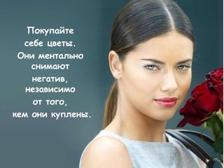 Покупайте
  себе цветы.
 Они ментально
    снимают
    негатив,
   независимо
    от того,
кем они куплены.
 