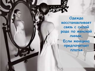 Одежда
восстанавливает
 связь с силой
рода по женской
    линии,
 Если женщина
 предпочитает
     платья
 