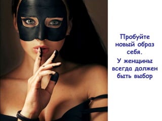 Пробуйте
 новый образ
     себя.
  У женщины
всегда должен
  быть выбор
 
