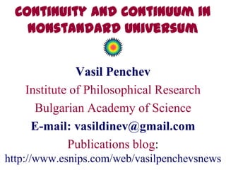 Continuity and Continuum in
    Nonstandard Universum


               Vasil Penchev
    Institute of Philosophical Research
      Bulgarian Academy of Science
     E-mail: vasildinev@gmail.com
             Publications blog:
http://www.esnips.com/web/vasilpenchevsnews
 