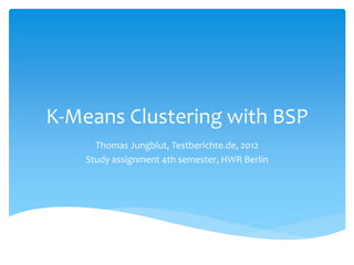 K-Means Clustering with BSP
      Thomas Jungblut, Testberichte.de, 2012
    Study assignment 4th semester, HWR Berlin
 