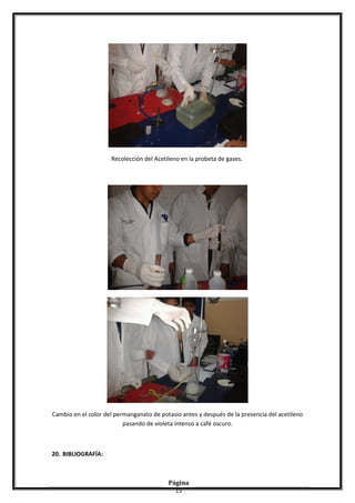 Recolección del Acetileno en la probeta de gases.
Cambio en el color del permanganato de potasio antes y después de la presencia del acetileno
pasando de violeta intenso a café oscuro.
20. BIBLIOGRAFÍA:
Página
15
 
