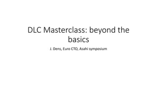 DLC Masterclass: beyond the
basics
J. Dens, Euro CTO, Asahi symposium
 