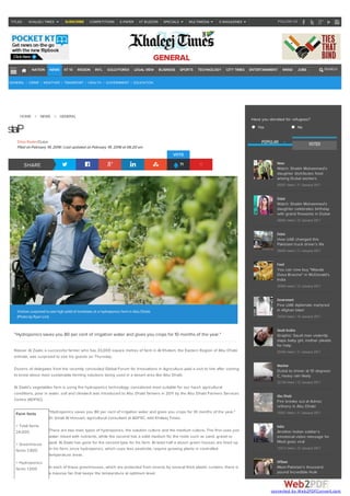 FOLLOW USTITLES : KHALEEJ TIMES SUBSCRIBE COMPETITIONS E-PAPER KT BUZZON SPECIALS MULTIMEDIA E-MAGAZINES
GENERAL
NATION NEWS KT 10 REGION INTL GOLD/FOREX LEGAL VIEW BUSINESS SPORTS TECHNOLOGY CITY TIMES ENTERTAINMENT WKND JOBS SEARCH
GENERAL | CRIME | WEATHER | TRANSPORT | HEALTH | GOVERNMENT | EDUCATION
Farm facts
> Total farms
24,000
> Greenhouse
farms 7,600
> Hydroponics
farms 1,000
HOME > NEWS > GENERAL
Plantsgroww
Silvia Radan/Dubai
Filed onFebruary 19, 2016 | Last updated onFebruary 19, 2016 at 06.20 am
"Hydroponics saves you 80 per cent of irrigation water and gives you crops for 10 months of the year."
Nasser Al Zaabi, a successful farmer who has 33,000 square metres of farm in Al Khatem, the Eastern Region of Abu Dhabi
emirate, was surprised to see his guests on Thursday.
Dozens of delegates from the recently concluded Global Forum for Innovations in Agriculture paid a visit to him after coming
to know about most sustainable farming solutions being used in a desert area like Abu Dhabi.
Al Zaabi's vegetables farm is using the hydroponics technology, considered most suitable for our harsh agricultural
conditions, poor in water, soil and climate.It was introduced to Abu Dhabi farmers in 2011 by the Abu Dhabi Farmers Services
Centre (ADFSC).
"Hydroponics saves you 80 per cent of irrigation water and gives you crops for 10 months of the year,"
Dr Ismail Al Hossani, agricultural consultant at ADFSC, told Khaleej Times.
There are two main types of hydroponics, the solution culture and the medium culture. The first uses just
water mixed with nutrients, while the second has a solid medium for the roots such as sand, gravel or
peat. Al Zaabi has gone for the second type for his farm. At least half a dozen green houses are lined up
in his farm, since hydroponics, which uses less pesticide, require growing plants in controlled
temperature areas.
In each of these greenhouses, which are protected from insects by several thick plastic curtains, there is
a massive fan that keeps the temperature at optimum level.
Yes No
Have you donated for refugees?
71
VOTE
POPULAR VOTED
News
Watch: Shaikh Mohammed's
daughter distributes food
among Dubai workers
59207 views | 11 January 2017
Dubai
Watch: Shaikh Mohammed's
daughter celebrates birthday
with grand fireworks in Dubai
36662 views | 12 January 2017
Dubai
How UAE changed this
Pakistani truck driver's life
36655 views | 11 January 2017
Food
You can now buy "Masala
Dosa Brioche" in McDonald's
India
26950 views | 12 January 2017
Government
Five UAE diplomats martyred
in Afghan blast
24204 views | 10 January 2017
Saudi Arabia
Graphic: Saudi man violently
slaps baby girl, mother pleads
for help
22445 views | 11 January 2017
Weather
Dubai to shiver at 10 degrees
C, heavy rain likely
22128 views | 12 January 2017
Abu Dhabi
Fire breaks out at Adnoc
refinery in Abu Dhabi
18261 views | 11 January 2017
India
Another Indian soldier's
emotional video message for
Modi goes viral
15313 views | 12 January 2017
Offbeat
Meet Pakistan's thousand
pound Incredible Hulk
SHARE
Visitors surprisedtosee high yieldof tomatoes at a hydroponics farmin Abu Dhabi.
(Photoby Ryan Lim)
converted by Web2PDFConvert.com
 