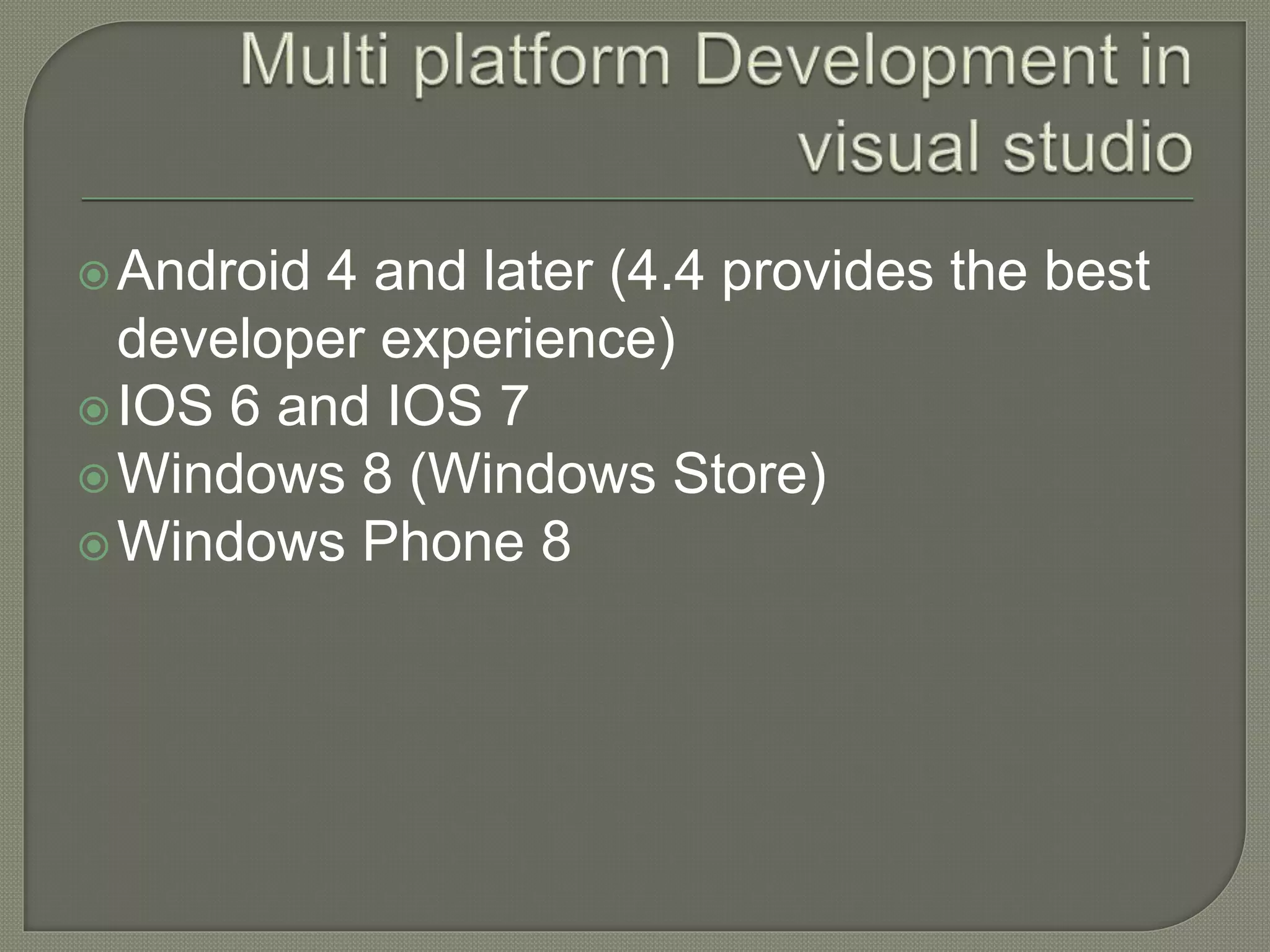 Android 4 and later (4.4 provides the best developer experience) IOS 6 and IOS 7 Windows 8 (Windows Store) Windows Phone 8 