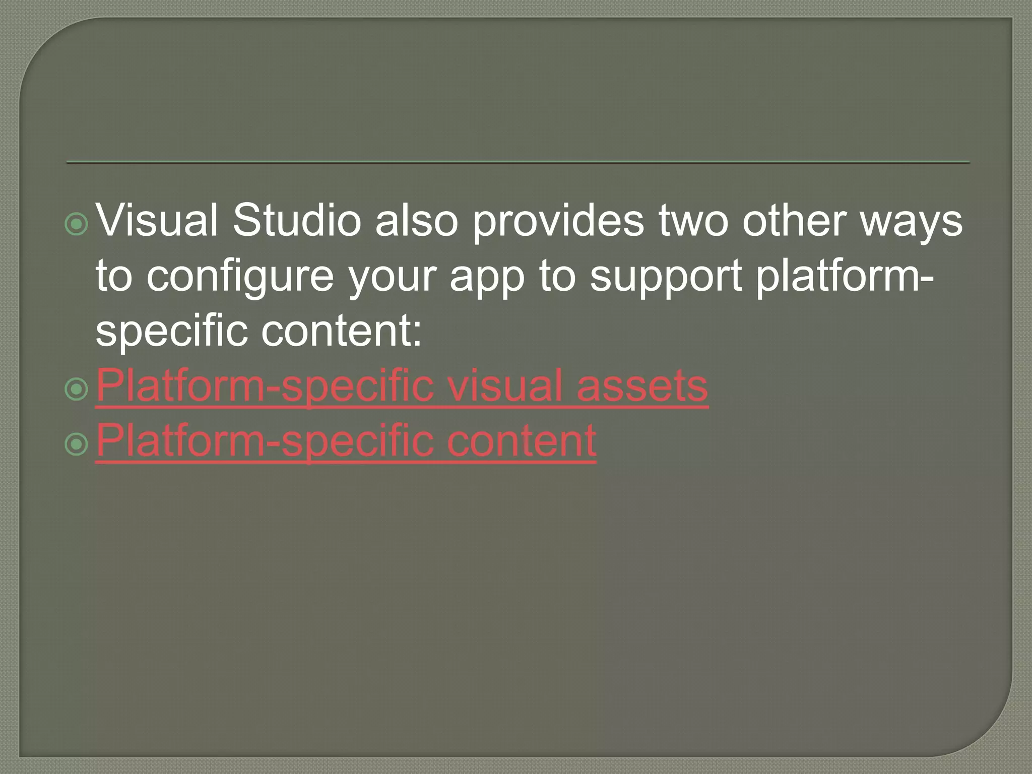 Visual Studio also provides two other ways to configure your app to support platform- specific content: Platform-specific visual assets Platform-specific content 