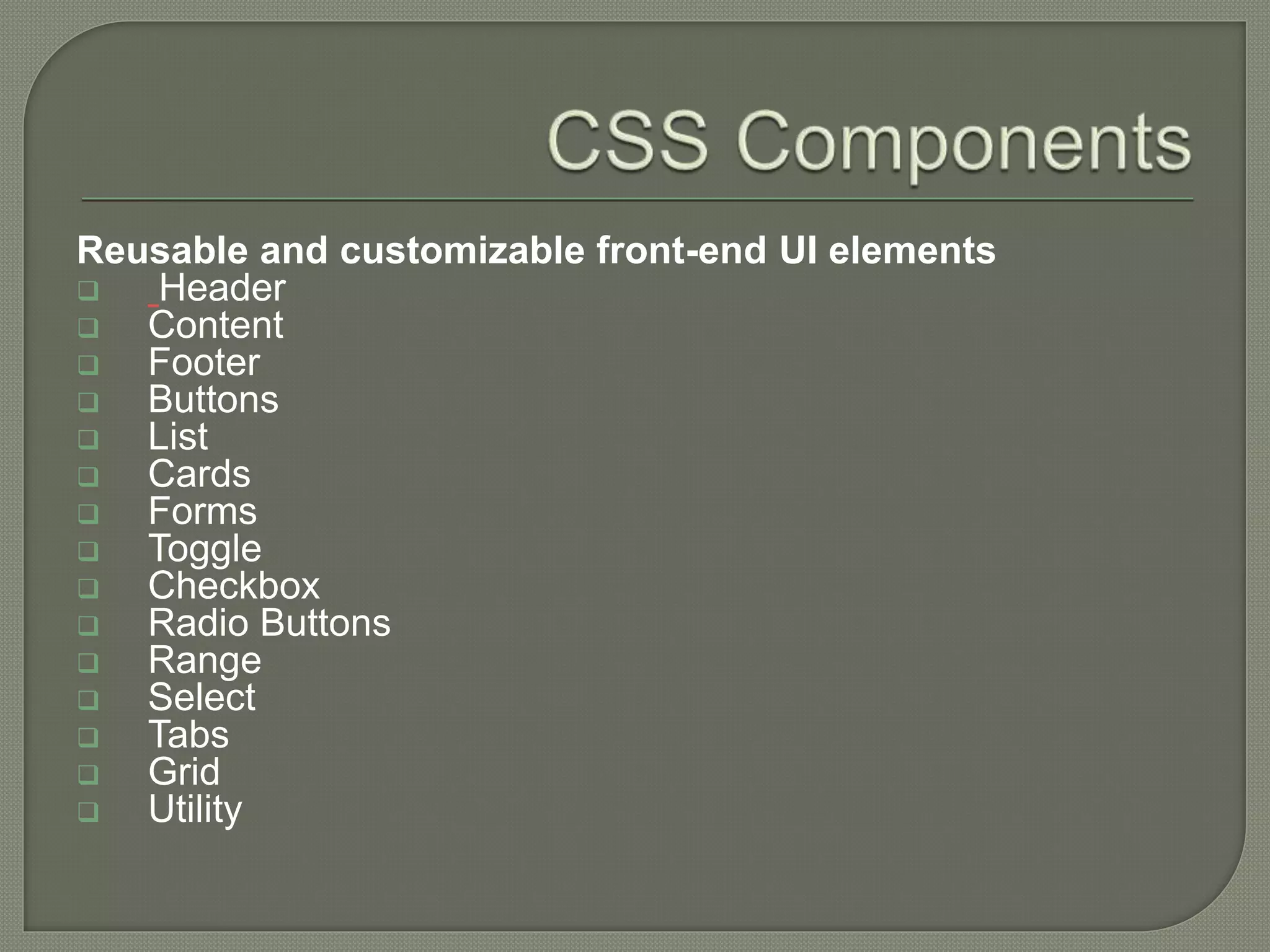 Reusable and customizable front-end UI elements  Header  Content  Footer  Buttons  List  Cards  Forms  Toggle  Checkbox  Radio Buttons  Range  Select  Tabs  Grid  Utility 