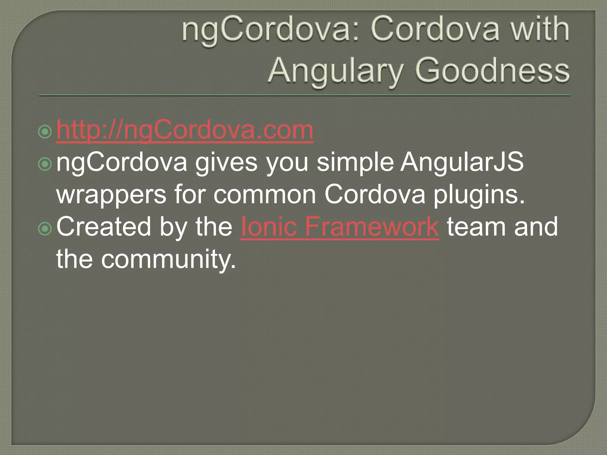 http://ngCordova.com ngCordova gives you simple AngularJS wrappers for common Cordova plugins. Created by the Ionic Framework team and the community. 