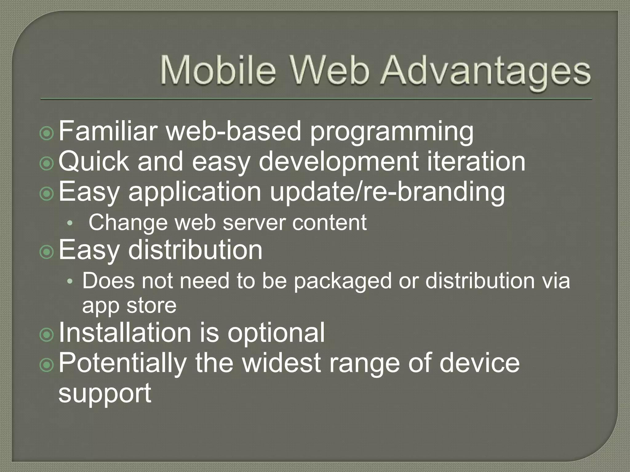 Familiar web-based programming Quick and easy development iteration Easy application update/re-branding • Change web server content Easy distribution • Does not need to be packaged or distribution via app store Installation is optional Potentially the widest range of device support 