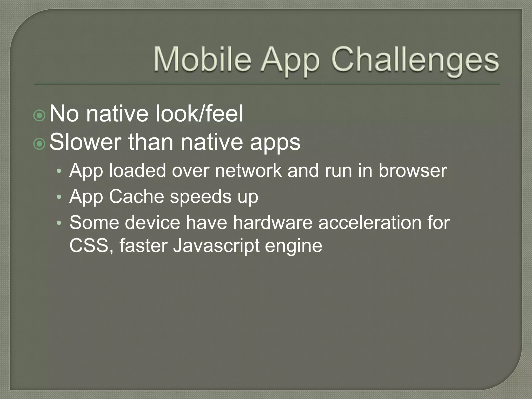No native look/feel Slower than native apps • App loaded over network and run in browser • App Cache speeds up • Some device have hardware acceleration for CSS, faster Javascript engine 