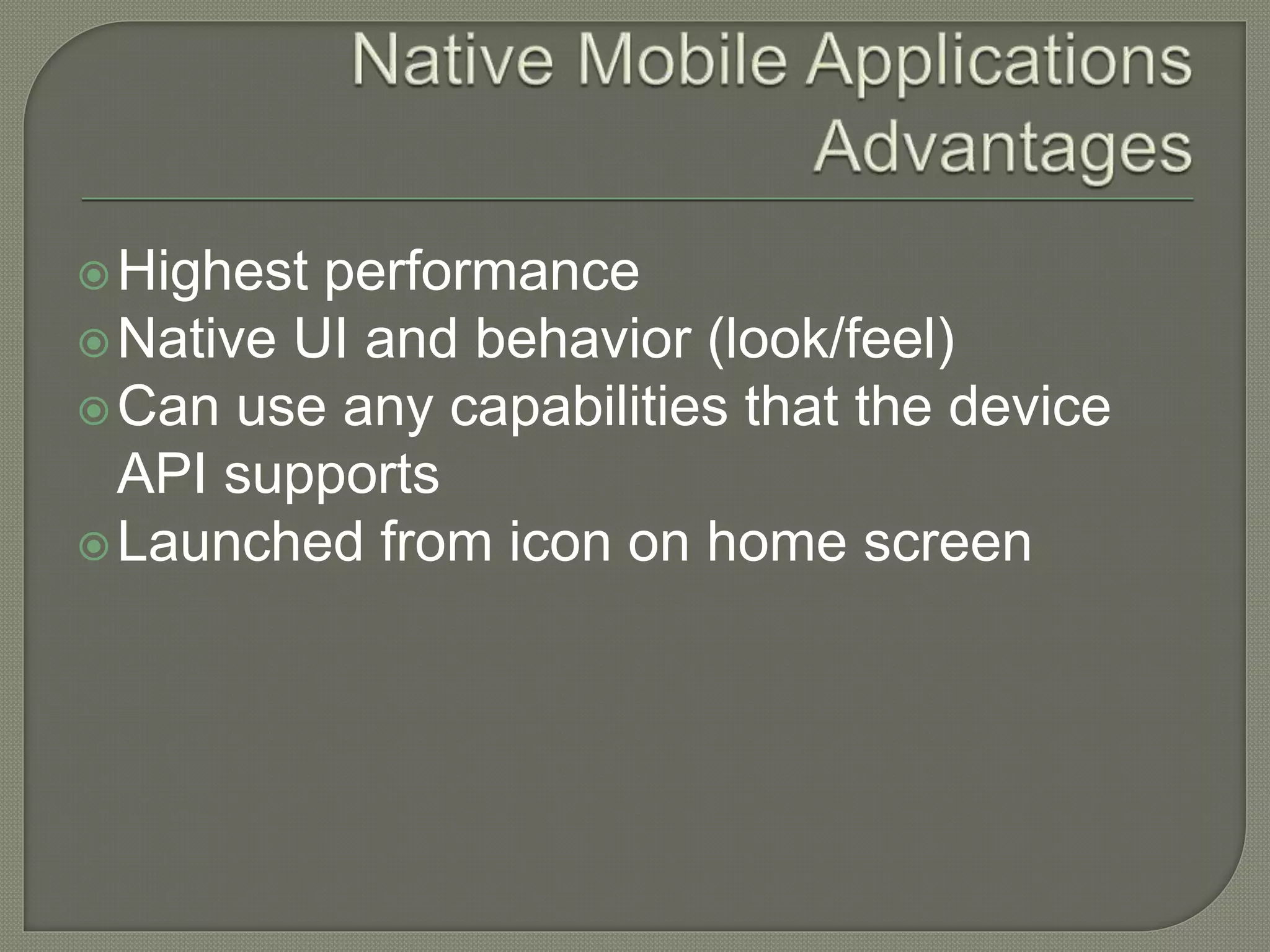 Highest performance Native UI and behavior (look/feel) Can use any capabilities that the device API supports Launched from icon on home screen 