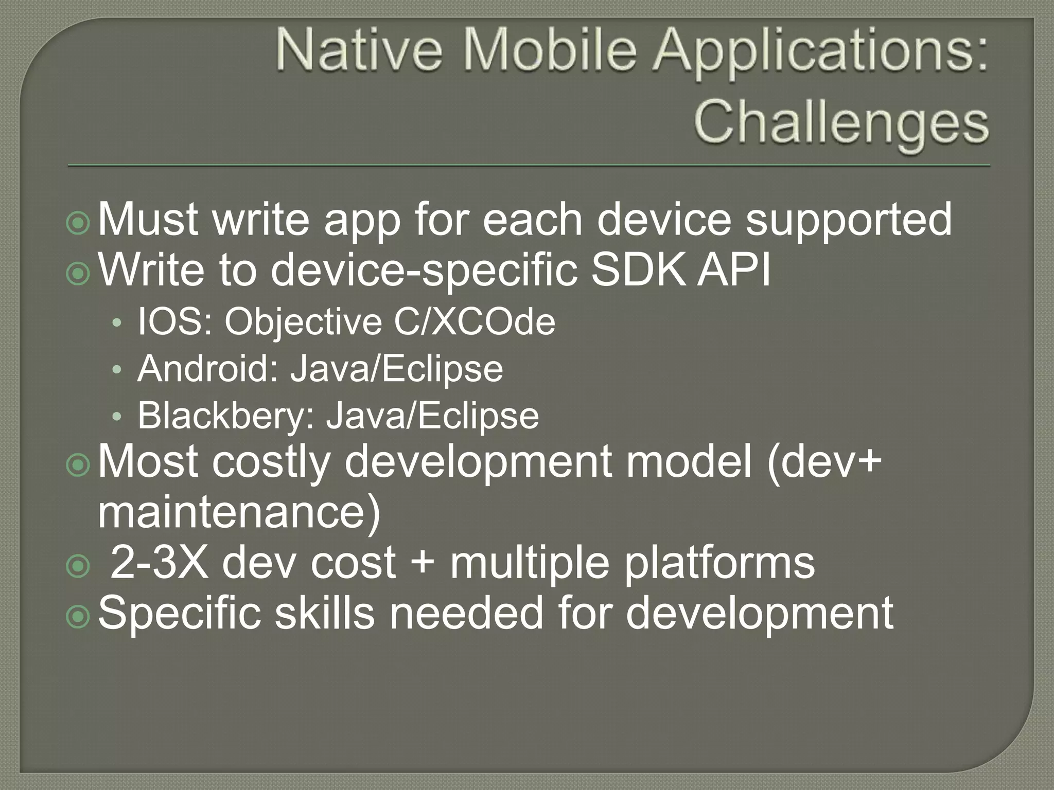 Must write app for each device supported Write to device-specific SDK API • IOS: Objective C/XCOde • Android: Java/Eclipse • Blackbery: Java/Eclipse Most costly development model (dev+ maintenance)  2-3X dev cost + multiple platforms Specific skills needed for development 