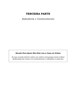 TERCEIRA PARTE
Sabedoria e Conhecimento
Recado Para Quem Não Está com a Casa em Ordem
Se meu mundo interior estiver em ordem será porque tomei a firme
deliberação de crescer em conhecimento e sabedoria a cada dia.
 