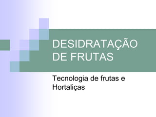 DESIDRATAÇÃO
DE FRUTAS
Tecnologia de frutas e
Hortaliças
 