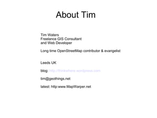 About Tim

Tim Waters
Freelance GIS Consultant
and Web Developer

Long time OpenStreetMap contributor & evangelist


Leeds UK

blog: http://thinkwhere.wordpress.com

tim@geothings.net

latest: http:www.MapWarper.net
 