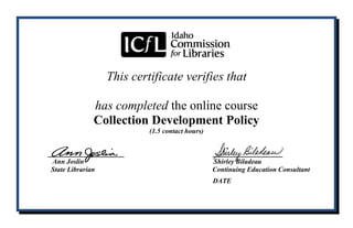 This certificate verifies that
has completed the online course
Collection Development Policy
(1.5 contact hours)
____________ ___________
Ann Joslin Shirley Biladeau
State Librarian Continuing Education Consultant
DATE
Bernardine Shing Lin Naing
05-08-2015
 