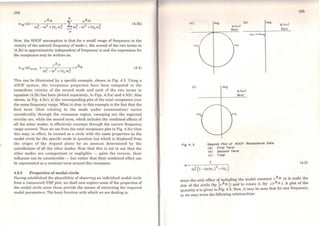 184
(4.3b)
Now, the SDOF assumption is that for a small range of frequency in the
vicinity ofthe natural frequency of mode r, the second of the two terms in
(4.3b) is approximately independent of frequency w and the expression for
the receptance may be written as:
(4.4)
This can be illustrated by a specific example, shown in Fig. 4.3. Using a
4DOF system, the receptance properties havc been computed in the
immediate vicinit.y of the second mode and each of the two terms in
equation (4.3b) has been pJotted separately, in Figs. 4.3(a) and 4.3(b). Also
shown, in Fig. 4.3(c), is the corresponding plot of the total receptance over
the sarne frequency range. What is clear in this example is the fact that the
first term (that relating to the mode under exaroination) varies
considerably through the resonance region, sweeping out the expected
circular are, while the second term, which includes the combined effects of
ali the other modes, is effectively constant through the narrow frequency
range covered. Thus we see from the total receptance plot in Fig. 4.3(c) t.hat
this may, in effect, be treated as a circle with thc sarne properties as the
modal circle for the specific mode in question but which is displaced from
the origin of the Argand plane by an amount determined by the
contribution of all the other modes. Note that this is not to say that the
ot.her modes are unimportant or negligible - quite t.he reverse, their
influence can be considerable - but rather that their combined effect can
be represented as a constant term around this resonance.
4.3.3 Properties of modal circle
Having est.ablishcd the plausibilit.y of observing an individual modal circle
from a (measured) FRF plot, we shall now explore some of the properties of
the modal circle since thcse provide the means of extracting the required
modal parameters. The basic function wit.h which we are dealing is:
(oi
(e)
Fig 4. 3
lmg
lmg
a: (v..i)
Real
(b)
a:('.A.I)
Real
lmg
Nyqulst Plot of 4DOF Receptance Data
<a> Flrst Term
Cb> Second Term
Cc> Total
1
a: (v..i1
Real
185
(4.5)
since the only effect of including the modal constant rAJk is to scale the
size of the circle (by lrAjk > and to rotate it (by LrAJ'k ). A plot of the
quantity a is given in Fig. 4.4. Now, it may be seen that for any frequency,
w, we may write the following relationships:
 