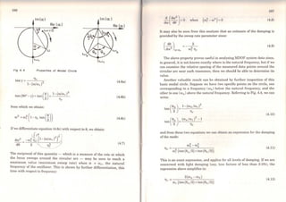 186
lm(cr;) lm(oc)
Re (cr;) Re (oc)
Fig 4. 4 Propertles of Modal Clrcle
tany = llr
1-(w/wr)
2 (4.6a)
(ª) 1-(w/w )
2
tan (90° -y) = tan - = r
2 llr
(4.6b)
from which we obtain:
(4.6c)
Ifwe differentiate equation (4.6c) with respect to 0, we obtain:
f1f 2 21
dw2 -w; llr (1-(w/wr) ) _J
- = / (4.7)
d0 2 ll;
The reciproca] of this quantity - which is a measure of the rate at which
the locus sweeps around the circular are - may be seen to reach a
maximum value (maximum sweep rate) when w = Wri the natural
frequency of the oscillator. This is shown by further differentiation, this
time with respect to frequency:
~(dro
2
) =O when (w;-w2
) =O
dro da
187
(4.8)
It may also be seen from this analysis that an estimate of the damping is
provided by the sweep rate parameter since:
(
de ) 2
dro2 (l):(J)r = - w; llr
(4.9)
The above property proves useful in analysing MDOF system data since,
in general, it is not known exactly where is the natural frequency, but ifwe
can examine the relative spacing of the measured data points around the
circular are near each resonance, then we should be able to determine its
value.
Another valuable result can be obtained by further inspection of this
basic modal circle. Suppose we bave two specific points on the circle, one
corresponding to a frequency (rob) below the natural frequency, and the
other to one (roa) above the natural frequency. Referring to Fig. 4.4, we can
write:
tan(~) = 1-(rob/ror )2
2 llr
(4.10)
2
tan (~) = (roa /wr) - 1
2 llr
and from these two equations we can obtain an expression for the damping
ofthe mode:
w! - w~
llr =-------'----
w; (tan(0a/2) + tan(0b /2))
(4.11)
This is an exact expression, and applies for all levels of damping. Ifwe are
concerned with light damping (say, loss factors of less than 2-3%), the
expression above simplifies to:
(4.12)
 