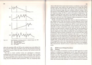 198
(a)
(b)
(e)
(d)
Ffg 4. 9 Contrlbutlons oi Varlous Terms ln Modal Series for FRF
<a> Low-Frequency Modes
<b> ldentlfled Modes
<e> Hlgh-Frequency Modes
<d> Ali Modes
where the quantities M~ and K ~ are the residual mass and stifTness for
that particular FRF and, it should be noted, for that particular frequency
range (if we extend or limit the range of analysis, the residual terms will
also change).
The way in which residual terras are calculated is relatively
straightforward and involves an examination of the FRF curve at either
end of the frequency range of interest. First, we compute a few values of
the regenerated FRF curve at the lowest frequencies covered by the tests,
using only the identified modal parameters. Then, by comparing these
199
values with those from actual measurements, we estimate a mass residual
constant which, when added to the regenerated curve, brings this closely
into line with the measured data. Then, the process is repeated at the top
end of the frequency range, this time seeking a stiffness residual. Often,
the process is more efTective if there is an antiresonance near either end of
the frequency range and this is used as the point of adjustment. The
procedure outlined here may need to be repeated iteratively in case the
addition of the stiffness residual term then upsets the effectiveness of the
mass term, and so on, but if the frequency range encompassed is a decade
or greater, such interaction is generally minor.
Finally, it should be noted that often there is a physical significance to
the residual terms. If the test structure is freely-supported, and its rigid
body modes are well below the minimum frequency of measurement, then
the low-frequency or mass residual term will be a direct measure of the
rigid body mass and inertia properties of the structure and, as such, is
amenable to direct computation using simple dynamics. At the other
extreme, the high-frequency residual can represent the local flexibility at
the drive point. It can be seen, from inspection of the expression (4.19b),
that the magnitude ofthis stiffness residual will vary according to the type
offrequency response function considered. Ifwe are concerned with a point
measurement, then all the modal constants in the series r =m 2 to N will
be positive, and as the denominator will always have the sarne sign, all the
contributions from the high-frequency modes wiU be additive, resulting in
the maximum possible magnitude for the residual. On the other hand, for a
transfer FRF, we find that the terms in the series will be ofvaried sign, as
well as magnitude, and so the total expression will tend to be less than for
a point FRF and, in some cases, will tend to be very small, ifnot negligible.
This characteristic should be borne in mind when computing residual
terms.
4.6 MDOF Curve-Fitting Procedures
4.6.1 General
There are a number of situations in which the SDOF approach to modal
analysis is inadequate or inappropriate and for these there exist several
alternative methods which may generaJly be classified as multi-degree-of-
freedom curve fits. The particular cases which demand a more elaborate
treatment than that afforded by the SDOF concept are those with closely-
coupled modes, where the single mode approximation is inappropriate, and
those with extremely light damping, for which measurements at resonance
 