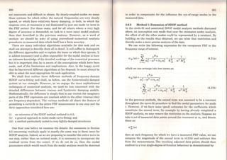 200
are inaccurate and difficult to obtain. By closely-coupled modes we mean
those systems for which either the natural frequencies are very closely
spaced, or which have relatively heavy damping, or both, in which the
response even at resonance is not dominated by just one mode (or term in
the FRF series). For these cases, and for all others where a very high
degree of accuracy is demanded, we look to a more exact modal analysis
than that described in the previous sections. However, as a word of
caution: we should be wary of using overrefined numerical analysis
procedures on measured data which itselfhas a finite accuracy.
There are many individual algorithms available for this task and we
shall not attempt, to describe them all in detail. It will suffice to distinguish
the different approaches and to explain the bases on which they operate. It
is seldom necessary (and is oflen impossible) for the modal analyst to have
an intimate knowledgc of thc detailed workings of the numerical processes
but it is important that he is aware of the assumptions which have been
made, and of thc limitations and implications. Also, in the happy event
that he has scveral different algorithms at bis disposal, he must always be
able to select the most appropriate for each application.
We shall first, outline three different methods of frequency-domain
MDOF curve-fitting and shall, as before, use the hysteretically-damped
system as our example. However, as we engage the more sophisticated
techniques of numerical analysis, we need be less concerned with the
detailed differences between viscous and hysteretic damping models.
Mathematically, the difference is simply that in one version the imaginary
parts of the FRF expression are constant while in the other (viscous) they
are frequency-dependent. The various methods all share the feature of
pennitting a curve-fit to the entire FRF measurement in one step and the
three approaches considered here are:
(i) an extension of the SDOF method outlined in 4.2;
(ii) a general approach to multi-mode curve-fitting; and
(iii) a method particularly suited to very lightly-damped structures.
One final note before we examine the details: the comments in Scction
4.5 concerning residuals apply in exactly the sarne way to these cases for
MDOF analysis. Indced, as we are proposing to consider the entire curve in
one step, rather than an isolated mode, it is necessary to incorporate the
residual terms from the outset. If we do not do so, then the modal
parameters which would result from the modal analysis would be distorted
201
in order to compensate for the influence the out-of-range modes in the
measured data.
4.6.2 Method 1: Extension of SDOF method
ln the circle-fit and associated SDOF modal analysis methods discussed
above, an assumption was made that near the resonance under analysis,
the effect of ali the other modes could be represented by a constant. By
building on the results thus obtained, we can relax that restriction and
thereby make a more precise analysis of the data.
We can write the following expression for the receptance FRF in the
frequency range ofinterest:
m2 A
L
8 jk 1 1
cxjk(ro)= +------002 _ 00 2 +iT 002 K~ 00 2 MR
s=m1 s s s Jk jk
(4.21a)
which we can arrange into two terms as:
(4.21b)
ln the previous methods, the second tcnn was assumed to be a constant
throughout the curve-fit procedure to fmd the modal parameters for mode
r. However, if we have some (good) estimatcs for the coefficients which
constitute the second term, for examplc by having already completed a
SDOF analysis, we may remove thc rcstrict,ion on the analysis. Suppose we
take a set of measured data points around the resonance at Wr and denote
these as:
exjk(ro)
then at each frequency for which wc have a measured FRF value, we can
compute the magnitude of the sccond term in (4.21b) and subtract this
from the measurement. The resulting adjusted data points should then
conform to a true single-degree-of-freedom behaviour as demonstrated by:
 