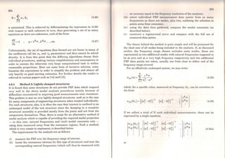 204
E=fw1Et
t-1
(4.26)
is minimised. This is achieved by differentiating the expression in (4.26)
with respect to each unknown in turn, thus generating a set of as many
equations as there are unlmowns, each ofthe form:
dE
-=0
dq
(4.27)
Unfortunately, the set of equations thus formed are not linear in many of
the coefficients (all the co8 and Tls parameters) and thus cannot be solved
directly. It is from this point that the differing algorithms choose their
individual procedures, making various simplifications and assumptions in
order to contain the othcrwise very large computational task to within
reasonable proportions. Most use some forro of iterative solution, some
linearise the expressions in order to simplify the problem and almost all
rely heavily on good starting estimates. For further details the reader is
referred to various papers such as (14) and (15).
4.6.4 Method S: Lightly-damped structures
It is found that some structures do not provide FRF data which respond
very well to the above modal analysis procedures mainly because of
difficulties encountered in acquiring good measurements near resonance.
This problem is met on very lightly-damped structures, such as is the case
for many components of engineering structures when treated individually.
For such structures, also, it is often the case that in~rest is confined to an
undamped model of the test structure since the damping in a complete
structural assembly is provided mostly from the joints and not from the
components themselves. Thus, there is scope for an altemative method of
modal analysis which is capable ofproviding the required modal properties
- in this case, natural frequencies and (real) modal constants only -
using data measured away from the resonance regions. Such a method,
which is very simple to implement, is described below.
The requirements for the analysis are as follows:
(i) measure the FRF over the frequency range ofinterest;
(ii) locate the resonances (obvious for this type of structure) and note the
corresponding natural frequencies (which will thus be measured with
an accuracy cqual lo tho frt•qtwnry rmmlutfon of thc analyser;
(iii) select individual FR[t' mcnRurt•mcrlt data points from as many
frequencies as there are modos, plus two, confining the selection to
points away from resonance;
(iv) using the data thus gathercd, compute the modal constants (as
described below);
(v) construct a regenerated curve and compare with the full set of
measured data points.
The theory behind the method is quite simple and will be presented for
the ideal case of all modes being included in the analysis. If, as discussed
earlier, the frequency range chosen excludes some modes, these are
represented as two additional modes with natural frequencies supposed to
be at zero and at a very high frequency respectively and two additional
FRF data points are taken, usually one from close to either end of the
frequency range covered.
For an effectively undampcd system, we may write:
(4.28)
which, for a specific value, measured at frequency nb can be rewritten in
the form:
(4.29)
If we collect a total of N such individual mcasurements, these can be
expressed by a single equation:
or
{
ajk(n1)) (co~ -n~(
ªjk~n2) = (w~ -~~r1
. .. .
(4.30a)
 