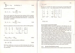 210
2N- 1
:L~i hi =-h2N by setting ~2N = 1 (4.43)
i=O
and this may be written as
(4.44)
Now, we may repeat the entire process from equation (4.34) to equation
(4.44) using a different set of IRF data points and, further, we may chose
the new data set to overlap considerably with the first set - in fact, for all
but one item - as follows
(4.45)
Successive applications of this procedure lead to a.full set of 2N equations:
or
~o
~l
h4N-2 ~2N-l
from which we can obtain the unknown coefficients:
(4.46a)
(4.46b)
With these coefficients, we can now use (4.40) to determine the values Vi.
V2, ..., V2N from which we obtain the system natural frequencies, using
the relationship
211
Vr o•róL
We may now complete the solution by deriving the corresponding modal
constants, A1, A2, ..., A2N using equation (4.37). This may be written as
1 1 1 Ai ho
V1 V2 V2N A2 h 1
y2
1
y2
2 ViN Aa = h2
y2N- l
1
y2N-1
2
V2N- l
2N A2N h2N-l
or
[V]{A} = {h} (4.47)
Use ofcomplex exponential method
The foregoing method is generally employed in the following way. An
initial estimate is made for the number of degrees of freedom and the
above mentioned analysis is made. When completed, the modal properties
thus found are used in (4.32) to compute a regenerated FRF curve which is
then compared with the original measured data. At this stage, the
deviation or error between the two curves can be computed.
The whole procedure is then repeated using a different number of
assumed degrees of freedom (2N) and this error again computed. A plot of
error vs number of DOF will generally produce a result of the form shown
in Fig. 4.12 in which there should be a clearly-defined reduction in the
error as the 'correct' number of degrees of freedom is attained. The
inclusion ofa larger number than this critica} value will cause the creation
of a number of 'computational' modes in addition to the genuine 'physical'
modes which are ofinterest. Such additional modes serve to account for the
slight imperfection inevitably present in measured data and are generally
easily identified from the complete list of Vr and Ar modal properties by
their unusually high damping factors and/or small modal constants.
4.7.2 lbrahim Time-Domain method
Directly following the previous section on the complex exponential method,
 