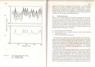 220
(o)
s...'Ili
E
~-150'---'---''--~--J~~--l~..L..--l~..L..-1.~.L.-L~L_-L~L_J
<D
~-20r-----------------------------------------.
(b)
>-.
.o
o
:E
FIQ 4. 13
400
Frequency (Hz)
Curve- FlttlnQ Severa/ FRF Curves
<s> lndlvldusl Curves
<b> Composlte Curve
600 600
analysis, wc invokc the avcraging process many times - to smoolh rough
FRF curves, to reduce the effecls of measurement noise, to remove
discrepancies and anomalies betwecn different modal properties - and we
should always rcmcmber that averaging is a valid means of removing
random variations but it is not an appropriate way of treating systematic
variations. We do not always make that distinction.
4.9 Nonlinear Systems
We have seen in earlier chapters that slight nonlinearities in the system
bchaviour can result in distortions in the measured FRF curves, and that
the results produced by sinusoidal, random and transient excitations are
all different. At this stage, it is interesting to investigate the consequences
of these effects on the modal analysis process and this can effectively be
achieved by using the SDOF circle fit method described in Section 4.3. We
shall use this method, and in particular the graphical display of the
damping cstimates it produces, to examine
(a) theoretically-generated FRF data;
(b) data mcasured on an analogue compuler circuit with controlled
nonlinear effects; and
(e) tests on a practical built-up structure.
For the first case, using thcoretical data, we show some resulta for a
system with cubic stiffness nonlinearity, Fig. 4.14(a) and one with coulomb
friction (as well as viscous) damping, Fig. 4.14(b). ln both cases, a striking
and systematic variation in lhe damping estimalcs is secn, wilh a different
trend for each of the two cases. ll is clcar from thcse results that taking the
average of severa} such damping cslimates is pointlcss - the resulting
mean value being heavily dependcnt upon which estimates are includcd
rather than on how many.
Turning next to some measurcd data obtained using the standard
analysis instrumentation (FRA and FFT) but from measurements made on
an analogue computer programmcd to behave as a SDOF system with an
added cubic stiffness nonlinearity, Fig. 4.15(a) shows a typical result
obtained from a sinusoidal excitation measurement while Fig. 4.l.5(b) gives
the corresponding result for narrow band random excitation set to gencrate
approximately the sarne vibration level. The first result clearly
demonstrates the trend prediclcd by theory while the second one shows no
signs of such cffects and, indeed, does not suggest the existence of any
 