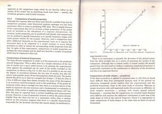 252
apparent at the comparison stage which do not directly reflect on the
quali~y of the model, but on something much more basic - namely, the
coordmate geometry used in both instances.
6.1.3 Comparison ofmodal properties
Although the response data are those most directly available from test for
comparison purposes, some theoretical analysis packages are Iess than
convenient when it comes to predicting FRF plots. This is largely because
of the requirement that all (or at least a large proportion) of the modes
must be included in the calculation of a response characteristic. By
contrast, modal properties can be predicted individually and comparisons
can be confined to specific frequencies or to specific frequency ranges with
much greater facility for the analyst. However, such a comparison does
place additional demands on the experimental route as it requires the
measured.data to be subjected to a modal analysis or curve fitting
procedure m order to extract the corresponding modal properties from the
test. ln spite of this requirement, comparisons of modal properties are
perhaps the most common and we shall now describe a number of methods
which may be employed to that end.
Comparisons ofnatural frequencies
The most obvious comparison to make is of the measured vs the predicted
natural frequencies. This is often done by a simple tabulation of the two
sets of resulta hut a more useful format is by plotting the experimental
value against the predicted one for each of the modes included in the
comparison, as shown in Fig. 6.2. ln this way it is possible to see not only
the degree of correlation between the two sets of results, but also the
nature (and possible cause) ofany discrepancies which do exist. The points
plotted should lie on or dose to a straight line of slope 1. If they lie close to
~ line of different slop~ then almost certainly the cause of the discrepancy
is an erroneous matenal property used in the predictions. If the points lie
scattered widely about a straight line then there is a serious failure ofthe
model to represent the test structure and a fundamental re-evaluation is
called for. Ifthe scatter is small and randomly distributed about a 45º line
then this may be expected from a normal modelling and measurement
p~ocess. However, a case of particular interest is where the points deviate
shghtly from the ideal line but in a systematic rather than a random
fashion as this situation suggests that there is a specific characteristic
responsible for the deviation and that this cannot simply be attributed to
700
600
M 500
"">-
"z
~ 400
:ti!...
~SI 300
e
....
lC
zoo
100
PREDICTEO rREQUENCY Hz
100 200 300 400 500 600 700
Fig 6. 2 Comparison of Measured and Predlcted Natural Frequencles
experimental errors.
There is an inclination to quantify the deviation of the plotted points
from the ideal straight line as a means of assessing the quality of the
comparison. Although this is indeed useful, it cannot replace the benefit
gained from the plot itself as (without employing complicated functions) it
is generally insensitive to the randomness or othcrwise of the deviations
and this is an important feature.
Comparisons o(mode shapes - graphical
If the above procedure is applicd in practical cases, it will often be found
more difficult than first anticipated because each of the plotted (or
otherwise compared) points implies that the experimental and the
predicted frequencies relate to the same mode of vibration. Whereas on
simple structures with well-separated modes this presents no difficulty, on
more complex structures - perhaps with closely spaced natural
frequencies - ensuring that the comparisons are correctly made becomes
more difficult and requires the additional information in each case of the
mode shape as well as the natural frequency. Hence it is appropriate to
make comparisons of mode shapes at the sarne time as those of natural
frequencies.
 