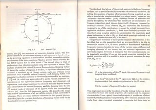 1
}
lO
/m ( a/( ,./H l
Cl.0001
14.J ttr
- 0.0001
...."'
- 0.001
t•.J H.z •• ) ttr
FIQ 1. t <e> Nyqulst Plot
matrix, and [D), the structural or hysteretic damping matrix. The first
phase (of three) in the vibration ana1ysis of such systems is that of setting
up the governing equations of motion which, in effect, means determining
the elements of the above matrices. (This is a process which does exist for
the SDOF system but is often trivial.) The second phase is that of
performing a free vibration analysis using the equations of motion. This
analysis produces first a set of N natural frequencies and damping factors
(N being the number of degrees of freedom, or equations of motion) and
secondly a matching set of 'shape' vectors, each one of these bcing
associated with a specific natural frequency and damping factor. The
complete free vibration solution is conveniently contained in two matrices,
rÀ.2Jand [<l>], which are again referred to as the "modal prope:iies" or,
sometimcs, as the eigenva1ue (natural frequency and dampmg) and
eigenvector (mode shape) matrices. One element from the diagonal matrix
(Ã.2) contains both the natural frequency an d the damping factor for the
rth normal mode of vibration of the system whi1e the corresponding
column, {<>}r, from the full eigenvector matrix, [<I>], describes the shape
(the relative displacements of al1 parts of the system) of that sarne mode of
vibration. There are many detailed variations to this general picture,
depending upon the type and distribution of damping, but all cases can be
described in the sarne general way.
11
Tho third and fmal phase of theoretical analysis is the forced response ·
analysis, and in particular that for harmonic Cor sinusoidal) excitation. By
solving the equations of motion when harmonic forcing is app1ied, we are
able to describe the complete solution by a single matrix, known as the
"frequency response matrix" (H(co)], although unlike the previous two
matrix descriptions, the elements of this matrix are not constants but are
frequency-dependent, each element being itself a frequency response (or
mobility) function. Thus, element H jk (co) represents the harmonic
response in one of the coordinates, x j• caused by a single harmonic force
applied ata different coordinate, fk. Both these harmonic quantities are
described using complex algebra to accommodate the magnitude and
phase information, as also is H jk(e.o). Each such quantity is referred to as
a frequency response function, or FRF for short.
The particular relevance of these specific response characteristics is the
fact that they are the quantities which we are most likely to be able to
measure in practice. It is, of course, possible to describe each individual
frequency response function in terms of the various mass, stiffness and
damping elements of the system but the relevant expressioos are
extremely complex. However, it transpires that the sarne exprcssions can
be drastically simplified if we use the modal properties instead of the
spatial properties and it is possible to write a general expression for any
FRF, H jk (ro) as:
(1.1)
where À~ is the cigenvalue of the rth mode (its natural frequency and
damping factor combined;
~jr is the jth element of the rth eigenvector {~}r (i.e. the relative
displacement at that point during vibration in the rth mode);
N is the number ofdegrees offreedom (or modes)
This single expression is the foundation of modal testing: it shows a direct
connection between the modal properties of a system and its response
characteristics. From a purely theoretical viewpoint it provides an efficient
means ofpredicting response (by performing a free vibration analysis first)
while from a more practical standpoint, it suggests that there may be
 