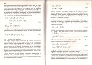 262
adjusting the thcoretical model stiffness matrix (which, after all, is the
more likely one to contain errors). This is done on the basis of using the
refined measured mode shapes (see 6.2.3) together with the measured
natural frequencies, which will be taken as correct. The theory, which is
developed in References [22] and [23], is somewhat involved and derives
the only stiffness matrix which, together with the theoretical mass matrix,
will yield the measured eigenvalues and (adjusted) measured eigenvectors.
Thus we can define the adjusted stiffness matrix [Kft.] as:
[K'... J=[MA ][<I>x J['(l)ij[<I>x r
1
[MA J
+(ó](KA](ó)T -(KA](ó]T -(ó](KA]
+(KA)
([LlNxN = (MA][<I>x][<l>x ]T)
(6.8a)
where [ (l)i ] is the diagonal matrix ofmeasured natural frequencies. This
complex expression reduces in the case that all the modal data are known
to:
(6.8b)
6.2.5 System error matrices
This section presents another approach to the problem of correlating
measured and predicted vibration data in such a way as to produce an
improved dynarnic model. Here we shall be seeking ways of identifying
regions on a structure (specifically regions within the mass and stiffness
matrices) which can be shown to be responsible for the discrepancies
observed between the two sets of modal properties. Two versions of the
approach will be outlined, one which operates on the flexibility (or 'inverse
stiffness') and inverse mass matrices and the other which relates to the
stiffness and mass matrices directly.
Before describing the two methods, it should be noted that at a
theoretical lcvcl it is possible to derive a system's mass and stiffness
matrices from knowledge ofthe natural frequencies and mode shapes using
the inveried orthogonality equations:
263
fMJ=f<I>rT f<I>r
1
fKJ = f<I>rT ['(l)~Jr<l>rl
(6.9)
However, in practice we shall have less than all the modes in a data set
obtained by experiment (m < N) and, further, those modes which are
included will only be described at some of the many coordinates actually
possessed by the model (n < N). This limitation precludes direct use of
equation (6.9) in practical situations.
(a) Inverse Mass and Inverse Stiffness Matrices. The first attempt to
circumvent this difficulty is to examine the extent to which the properties
contained in equation (6.9) can be used. For example, it is clearly possible
to make the calculation:
(6.lOa)
although the rank of the n xn 'pseudo-inverse mass' matrix thus produced,
[Ur ], is only 1. Also, it is possible to derive a 'pseudo-inverse stiffness'
matrix [Vr J by a similar equation:
(6.lOb)
Both of these formulae may be extended to include more than one mode so
that an overall matrix for each property is given by:
(<I>Jnxm [<I>]~xn = [UJnxn =[Mr
1
[<I>Jnxm l(l)~j-l [<l>]T = [VJnxn ª [Kr
1
(6.11)
noting again that the rank of each is limited by the number of modes
included (m) and not by the numbcr ofcoordinates used (n).
The elemente in these two new matrices are not readily interpreted in a
physical context but they may be used in a comparative way by performing
a similar set of calculations for both the experimental and the theoretical
data sets. In the latter case, this involves use of less than the complete set
of modal properties which are in fact available, but this is necessary in
 