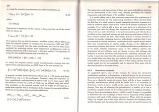 268
or, using ihe standard transformation to modal coordinates, as:
(6.16)
where
{X} =[<l>]{p}
This full set ofequations can be reduced in the event that not ali the modal
data are known to:
PJmxm {p} + ('co;j{p} ={O}
Now suppose that we wish to analyse a modified system, whose differences
from t~e ~riginal system are contained in the matrices [óM) and [óK).
(Note: 1t 1s assumed ihat the sarno coordinates are used in both cases:
methods for analysing rather more substantial modifications such as
adding components will be discussed in the next section.) The equations of
motion for the modified system may be written as:
([M)+(óM)){x} + ([K)+[óK]) {x} ={O} (6.17a)
or, using the original system modal transformation (noting that the
eigenvectors and eigenvalues are NOT those ofthe new system), as:
(6.17b)
ln general, we shall have information aboui only m (~ N) modes and these
described at only n (< N) coordinates. However, using this equation we
have e~tablished ª.new ;quaiion of motion with a new mass matrix [M')
and stiffness matnx [K J, both of which can be defined using the modal
data available on the original system (such as might be provided by a
modal test) together with a description of the changes in mass and stiffness
which are to constitute the structural modification:
(M']mxm =f'IJmxm +[<l>)~xn (óMJnxn [<l>Jnxm
(K'] =['co~j+(<l>)T (óK)[<l>)
(6.18)
:.!li!)
The eigenvalues and eigenvectors of these new mass and siiffncss matriccs
can be determined in the usual way, thereby providing ihe natural
frequencies and mode shapes ofthe modified structure.
It is worth adding one or two comments concerning the implications of
using this technique on real engineering structures. These all stem from
the fact that it is much easier to specify changing individual elements in a
mass or stiffness matrix than it is to realise such changes in practice. For
example, if we wish to add a mass at some point on a structure, it is
inevitable that this will change the elements in the mass matrix which
relate to ihe x, y and z directions at ihe point in question and will also have
an effect on the rotational motions as well since any real mass is likely to
have rotatory inertia as well. This means that it is seldom possible or
realistic to consider changing elements individually, and also that it may
be necessary to include roiational coordinates in the original modal model.
This last consideration is seldom made, thanks to the difficulty of
measuring rotations, but should be if reliable modification predictions are
to be made. Similar comments apply to the stiffness matrix: the
attachment of any stiffener, such as a beam or strut, will infiuence the
siiffness in several directions simultaneously, including rotationa] ones.
Lastly, it must be noted that this method, in common with all which rely
on a modal data base that may not include a1l ihe structure's modes, is
vulnerable to errors incurred if the effects of the modes omitted from the
modal model are (a) not negligible and (b) ignored. This point will be
discussed further in the nexi section.
6.3.2 Sensitivity analysis
As suggested above, one of the reasons for using the structural
modification method is to bring aboui a desired cha.nge in the structure's
dynamic properiies, perhaps by moving ceriain criticai natural frequencies.
Even on a relatively simple structure, there will be a large number of
possible modifications which could bc made and it is necessary to
determine which of these would bc the most effective for ihe desired
change. One way of selecting ihe para.meter(s) to modify is to use a
sensitiviiy analysis based on the modal model of the original structure.
Using a form of perturbation theory, valid for small changes, it is possible
to determine the rate of change of each natural frequency of the original
siructure with each of the system parameters. Those with the greatest
'slope' are singled out as thc most, effective elements for bringing about
specific changes and the sarne information can also be used to assess the
 