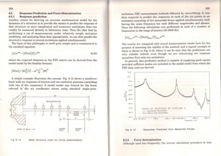 284
6.5 Response Prediction and Force Determination
6.5.1 Response prediction
Another reason for deriving an accurate mathematica] model for the
dynamics of a structure is to provide the means to predict the response of
that structure to more complicated and numerous excitations than can
readily be measured directly in laboratory tests. Thus the idea that by
performing a set of measurements under relatively simple excitation
conditions, and anaJysing these data appropriately, we can then predict the
structure's response to severa! excitations applied simultaneously.
The basis of this philosophy is itself quite simple and is summarised in
the standard equation:
(6.30)
where the required elements in the FRF matrix can be derived from the
modal model by the familiar formula:
A simple example illustrates the concept. Fig. 6.12 shows a cantilever
beam with six responses ofinterest and two excitation positions (coinciding
with two of the responses). A moda] modeJ was formed for the beam
referred to the six coordinates shown using standard single-point
2
WIDTH CJ= &AM • 15"
ACCEU:ROME:TERS
3 4
5HAKER
P0$N
SHAKER
POSN
Fig 6. 12 Beam Struc ture Used for Force Determlnatlon
excitation FRF measurement mcthods followcd by curve-fitting. lt w1111
then required to predict the responses at each of thc six points to un
excitation consisting of two sinusoidal forces applied simultaneously, both
having the sarne frequency but with different magnitudes and phases.
Thus the foUowing calculation was performed at each of a number of
frequencies in the range ofinterest (30-2000 Hz):
The resuJts are compared with actual measurements (made here for the
purpose of assessing the validity of the method) and a typical example of
these is shown in Fig. 6.13, where it can be seen that the predictions are
very reliable indeed, even though we are calculating six response
quantities from only two excitations.
ln general, this prediction method is capable of supplying good results
provided sufftcient modes are included in the modal model from which the
FRF data used are derived.
10.0
o.o
·20-0
_ · l O.o
.,o
3- · • O.O
~"'
...::
"'g -so.o
"'
· 60 °0
-eo.o
GRAPH QF RESPONS( Rl STRT JON 3
- ME~SURE o Rl sro1~S(
XXX PREOIClEO RESPONS~
·90-0 -,-~~~-..-.---~----- ..,.-
30 o •o.oso.o 100.0 100.0 Joo o •oo.Goo.o 1000. 0
íREOU[N( t 1H!1
Fig 6. 13 Rosponses Prodlc tod from Measured Forces
6.5.2 Force determination
1000.0
Although uscd Jcss frequcntly, the inverse calcuJation procedure to that
 