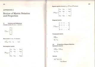 298
APPENDIX2
Review of Matrix Notation
and Properties
(i) Notation and Definitions
Column vector (N rows x 1 co1umn)
Row vector (1 row x N columns)
Rectangular matrix
bu b12 blM
(B)NxM =
b21 b22 b2M
bN1 bN2 bNM
Square matrix (element ªi =ith row, jth colwnn)
Transposed matrix
o
o
N
(ti) Properties of Square Matrices
Symmetric matrix
lnverse
lArl (AJ =PJ
'Unit Matrix'
299
 