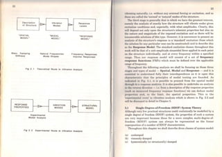 22
Descrlptlon
or Structure
·sPATIAL
MODEL•
Mass. Damplng
Stlrrness
Vlbratlon
Modes
ºMODAL
MODEL•
Natural Frequencles
Mode Shapes
Response
Leveis
.RESPONSE
MODEL"
Frequency Responses
Impulse Responses
Fig 2. f Theoretlcal Route to Vlbratlon Analysls
RESPONSE ~
PAOPERTIES -
Experimental
Modal Analysls
VIBRATION
MODES
· ~ STAUCTURAL
- MODEL
Fig 2. 2 Experimental Route to Vlbratlon Analysls
23
vil1rnl in" nntul'olly, i.c. without nny oxtcmal forcing or excitation, and so
1l1111111 nrll cnllcd thc 'normal' or 'natural' modes of the structure.
'l'lw third stngc is gcncrally that in which we have the greatest interest,
1111nwly thc analysis of cxacUy how the structure will vibrate under given
c•xcilotion conditions and, especially, with what amplitudes. Clearly, this
wall dcpcnd not only upon the structure's inherent properties but also on
lho nature and magnitude of the imposed excitation and so there will be
i11numcrable solutions of this type. However, it is convenient to present an
011alys1s of the structure's response to a 'standard' excitation (from which
1111 solution for any particular case can be constructed) and to describe this
"" tho ltesponse Model. The standard excitation chosen throughout this
work will bc that ofa unit-amplitude sinusoidal force applied to each point
011 thc structure individually, and at every frequency within a specified
111111~0. Thus our rcsponse model will consist of a set of frequency
roHponsc functions (FRFs) which must be defined over the applicable
r1111uc of frcqucncy.
'l'hroughout tho following analysis we shall be focusing on these three
Hiii"º" und typos of modcl - Spatial, Modal and Response - and it is
l'Ktwnt inl to undorstond fully thcir interdependence as it is upon this
t'l111n1t·lo1 iMtic thnt thc principies of modal testing are founded. As
i111li1•11l11cl i11 l1'11r 2 1, it i11 possiblc to procccd from the spatial model
th11111t1h 1111111t1111111111•111111lys1s. lt iA 01!10 possible to undertake an analysis
111 1111 11 v111 , ili1l'd io11 - i,t• from u dcscription of the response properties
111111•h flíl 1111'fl 1111 l'cl fn•qul!ncy n•sponsc functions) we can deduce modal
1111111111•1 ioa 1111'1, i11 tlw hmit, thc spatial properties. This is the
'1•x1wrinwnt11l roull'' lo v1brolion analysis which is shown in Fig. 2.2 and
will bo discu1m•d m dctail in Chapter 5.
2.1 Single-Degree-of-Freedom (SDOF) System Theory
Although very few practical structures could realistically be modelled by a
Kingle degree of freedom (SDOF) system, the properties of such a system
ure very important because those for a more complex multi-degree-of-
frcedom (MDOF) system can always be represented as the linear
1mpcrposition of a number ofSDOF characteristics.
Throughout this chapter we sball describe three classes of system model:
(a) undamped
(b) viscously damped
(c) hysteretically (or structurally) damped
 