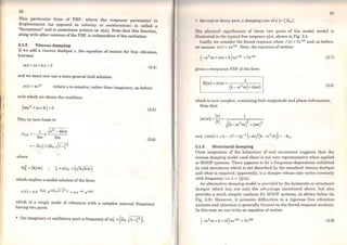26
This particular form of FRF, where the response parameter is
displacement (as opposed to velocity or acceleration) is called a
"Receptance" and is sometimes written as a(ro). Note that this function,
along with other versions ofthe FRF, is independent of the excitation.
2.1.2 Viscous damping
If we add a viscous dashpot e, the equation of motion for free vibration
becomes
mi+ex+ kx =o (2.4)
and we must now use a more general triai solution:
x(t) = xe8 t (where s is complex, rather than imaginary, as before)
with which we obtain the condition:
(ms2
+cs + k) =O
This, in tum leads to
e ~c2
-4km
S12 =--±----
. 2m 2m
where
roõ = (k/m) Ç=c/c0 =(c/2.jkm)
which implies a modal solution of the form:
(2.5)
(2.6)
which is a single mode of vibration with a complex natural frequency
having two parts:
• the imaginary or oscillatory part; a frequency of coó =(roo ~1-Ç2 );
27
• lho rcul or dccay purL; a damping rate ofa (=Çêi>o).
'l'ho physical significance of these two parts of the modal model is
illustrat.cd in Lhe Lypical free response plot, shown in Fig. 2.4.
Lastly, we consider the forced response when /(t) =feirot and, as before,
wc assume x(t) =xeiwi_ Here, the equation ofmotion:
(2.7)
gives a receptance FRF ofthe form
1
H(co) = a(ro) =----,.--
(k - ro2 m)+i(coc) (2.8)
which is now complex, containing both magnitude and phase information.
Note that
ja(ro)I =l:l= 1
lfl ~{k-.ro2 m)2
+(coc)2
and La(ro)= Lx-Lf= tg- 1
(- roc/(k -ro2
m)) =-0a.
2.1.3 Structural damping
Close inspection of the behaviour of real structures suggests that the
viscous damping model used above is not very representative when applied
to MDOF systems. There appears to be a frequency-dependence exhibited
by real structures which is not described by the standard viscous dashpot
and what is required, apparently, is a damper whose rate varies inversely
with frequency: i.e. e= (d/w).
An alternative damping model is provided by the hysteretic or structural
damper which has not only the advantage mentioned above, but also
provides a much simpler analysis for MDOF systems, as shown below (in
Fig. 2.5). However, it presents difficulties to a rigorous free vibration
analysis and attention is gcnerally focused on the forced response analysis.
ln this case we can write an equation ofmotion
(2.9)
 