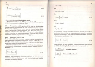 28
giving
X 1
- =a(w) = ...,.------,.---
f (k-ro2
m)+i(d)
(2.10)
or
a(ro) = 1/k
(1-(ro/Cilo )
2
+iTJ) (2.11)
where Tl is the structural damping loss factor.
The similarities between the FRF expressions for the different cases are
evident from equations (2.3) (2.8) and (2.10).
2.2 Presentation and Properties ofFRF Data for SDOF System
Having developed expressions for the basic receptance frequency response
function of the SDOF system, we now turn our attention to the various
ways of presenting or displaying these data. We shall first discuss
variations in the basic forro of the FRF and then go on to explore different
ways of presenting the properties graphically. Finally we shall examine
some useful geometric properties of the resulting plots.
2.2.1 Alternative forms ofFRF
So far we have defined our receptance frequency response function a(ro) as
the ratio between a harmonic displacement response and thc harmonic
force. This ratio is complexas there is both an amplitude ratio (a(ro)) anda
phase angle between the two sinusoids (0a).
We could equally have selected the response velocity v(t) (= i(t)) as the
'output' quantity and defined an altemative frequency response function -
Mobility - as
veirot v
Y(ro) =-.- =-
fe1rot f (2.12)
However, when considering sinusoidal vibration we have a simple
relationship between displacement and velocity (and thus between
re<:eptance and mobility) because:
und
v(t) = .X(t) iroxeirot
So,
( V.X . ()y Ct>) = - = J(J) - = )(J)(X (J)
f f
Thus
IYCw>I =rolcx<ro>I
and
0y =ªª-90°
(2.13)
80 that mobility is closely related to receptance. Similarly, we could use
acceleration (a(t) = x(t)) as our response parameter (since it is customary
to measure acceleration in tests) so we could define a third FRF parameter
- Inertance or Accelerance - as
a 2 )A(ro) = - = -ro cx(ro
f
(2.14)
These represent the main formats of FRF although there exist yet more
possibilities by defining the functions in an inverse way, namely as:
(
force ) "Dynamic Stiffness";
displacement ·
(
force ) "Mechanical Impedance";
velocity ·
or
 