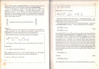 44
matrices (M) and [K) (lhe Spatial Model), and convert them to the two
eigenmatrices rwn and ('1'] (which constitute the Modal Model).
It is very important to realise at this stage that one of these two
matrices - the eigenvalue matrix - is unique, while the other - the
eigenvector matrix - is not. Whereas the natural frequencies are fixed
quantities, the mode shapes are subject to an indeterminate scaling factor
which does not afTect the sbape of the vibration mode, only its amplitude.
Thus, a mode shape vector of
1
2
1
o
describcs exactJy the sarne vibration mode as
and so on.
3
6
3
o
What determines how the eigenvectors are scaled, or "normalised" is
largely governed by the numerical procedures followed by the
eigensolution. This topic will be discussed in more detail below.
For our 2DOF example, we find that equation (2.21) becomes
=ro4
(m 1m2)- ro2((m 1 +m2)k2+m 1k 3 +m2k 1)+(k1k 2+k1k3 +k2k3 )=O
Numerically
This condition leads to (i) ~ = 4 x 105
(rad/s)2
and (i)~ = 2x 106
(rad/s)2.
Substituting eit.hcr value ofinto the equation ofmotion, gives
or
45
Numerically, we have a solution
Before proceeding with the next phase - the response analysis - it is
worthwhile to examine some of the properties of the modal model as these
greatly influence the subsequent analysis.
The modal model possesses some very important properties - known as
the Ortbogonality properties - which, concisely stated, are as follows:
['P]T [M]('I'] = ['mrJ
('I')T (K]('I'] =('"krJ
(2.22)
from which: roo;J =l"mrJ-
1
['krJ where mr and kr are often referred to
as the modal or generalised mass and stiffness ofmode r. Now, because
the eigenvector matrix is subject to an arbitrary scaling factor, the values
of mr and kr are not unique and so it is inadvisable to refer to "the"
generalised mass or stiffness of a particular mode. Many eigenvalue
extraction routines scale each vector so that its largest element has unit
magnitude (1.0), but this is not universal. ln any event, what is found is
that the ratio of (k r/mr) is unique and is equal to the eigenvalue, (ron.
Among the many scaling or normalisation processes, there is one which
has most relevance to modal testing and that is mass-normalisation. The
mass-normalised eigenvectors are writ.ten as (Cl>) and have the particular
property that
and thus (2.23)
(Cl>f [K)[<I>]= ['ro;j
The relationship between the mass-normalised mode shape for mode r,
 