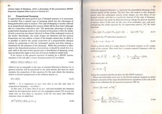 52
various types of damping, while a discussion of the presentation MDOF
frequency response data is given in Section 2.7.
2.4 Proportional Damping
ln approaching the more general case of damped systems, it is convenient
to consider first a special type of damping which has the advantage of
being particularly easy to analyse. This type ofdamping is usually referred
to as 'proportional' damping (for reasons which will be clear later) although
this is a soniewhat restrictive title. The particular advantage of using a
proportional damping model in the analysis of structures is that the modes
of such a structure are almost identical to those of the undamped version of
the model. Specifically, the mode shapes are identical and the nr.tural
frequencies are very similar to those of the simpler system also. ln effect, it
is possible to derive the modal properties of a proportionally damped
system by analysing in full the undamped version and then making a
· correction for the presence of the damping. While this procedure is often
used in the theoretical analysis of structures, it should be noted t~.~t it is
only valid in the case of this special type or distribution of damping, wº1'1ch
may not generally apply to the real structures studied in modal tests.
If we return to the general equation of motion for a MDOF system,
equation (2.19) and add a viscous damping matrix [C)we obtain:
[M){i} +[C){i}+[K]{x} ={!} (2.44)
which is not so amenable to the type of solution followed in Section 2.3. A
general solution will be presented in the next sectiop, but here we shall
examine the properties of this equation for the case where the darnping
matrix is directly proportional to the stiffness matrix; i.e.
[C) = P[K] (2.45)
(NOTE - It is important. to note that this is not the only type of
proport.ional damping - see below.)
ln this case, it is clear that if we pre- and post-multiply the damping
matrix by the eigenvector matrix for the undamped system ['1']' in just the
same way as was done in equation (2.22) for the mass and stiffness
matrices, then we shall find:
(2.46)
wl" 11i tlw daagonol clemcnts Cr reprcscnt the generalised damping of U1c
111 1111118 modcs of thc system. The fact that this matrix is also diagonal
111 " " " thut the undamped system mode shapes ar e also those of the
(11111111•d systcm, and this is a particular feature of tbis type of damping.
l l11MHlulcmcnt can easily be demonstrated by taking the general equation
111 111111to n above (2.44) and, for the case of no excitation, pre- and post-
1111111 aplying tbe whole equation by the eigenvector matrix, ['P]. We shall
1111•11 llnd:
{P}=pvr 1{x} (2.47)
1111111which the rth individual equation is:
(2.48)
ltit-h is clearly that of a single degree of freedom system, or of a single
11111tlo of the system. This mode bas a complex natural frequency with an
t• 111lntory part of
111111 11 dccay part of
(11•11 11g lhe notation introduced above for the SDOF analysis).
'l'hcse characteristics ca1Ty over to the forced response analysis in which
11 1mple extension ·or the steps detailed between equations (2.34) and (2.40)
11 (lcl~ to the definition for the general receplance FRF as:
I li
(2.49)
 