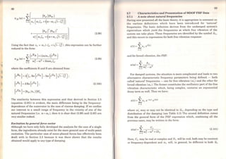 'li
68
(2.98)
Using the fact that Sr =rorC- Çr +i~l- Ç~) ,this expression can be further
reduced to the form:
where the coefficients R and S are obtained from:
{rRk }=2(çr Re{rGk }- Im{rGk }~1-ç;);
{r Sk }= 2Re{r Gk } ;
{rGk} = (ekr /ar ){0}r
(2.99)
(2.100)
The similarity between this expression and that derived in Section 2.5
(equation (2.65)) is evident, the main difference being in the frequency-
dependence of the numerator in the case ofviscous damping. Ifwe confine
our interest to a small range of frequency in the vicinity of one of the
natural frequencies (i.e. ro "' ror), then it is clear that (2.99) and (2.65) are
very similar indeed.
Excitation by general force vector
Although we have only fully developed the analysis for the case of a single
force, the ingredients already exist for the more general case ofmulti-point
excitation. The particular case of mono-phased forces has effectively been
dealt with in Section 2.5 because it was there shown that the results
obtained would apply to any type of damping.
69
2.7 Characteristics and Prescntation of MDOF FRF Data
2.7.1 A note about natural frequencies
Having now prcsented all thc basic theory, it is appropriate to comment on
the various definitions which have been introduced for 'natural'
frequencies. The basic defmition derives from the undamped system's
eigenvalues which yield thc frequencies at which free vibration of the
system can take place. These frequencies are identified by the symbol ê.i>r,
and this occurs in expressions for both free vibration response:
N
x(t)= Ixr eiêiirt
r=l
and for forced vibration, the FRF:
N A
a(w) = I -2r 2r =l (l)r - (J.)
For damped systcms, thc situation is more complicated and leads to two
alternative characteristic frequency parameters being defined - both
called 'natural' frequencies - one for free vibration (ro~) and the other for
forced vibration (O>r ). The former constitutes the oscillatory part of the free
vibration characteristic which, being complex, contains an exponential
decay term as well. Thus we have:
N
x(t) = I Xr e - art eiro~t
r=l
where w~ may or may not be identical to ror> depending on the type and
distribution of the damping (sec Table 2.3) The second definition comes
from the general form of the FRF expression which, combining all the
previous cases, may be writtcn in the form:
N C
a(ro) =~ r
L..J (l)2 -0)2 +iD
r =l r r
(2.101)
Here, Cr may be real or complex and Dr will be real, both may be constant
or frequency-dependent and ror will, in general, be different to both ê.i>r
 